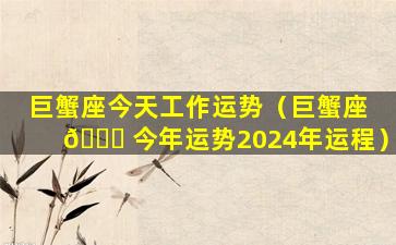 巨蟹座今天工作运势（巨蟹座 🍀 今年运势2024年运程）